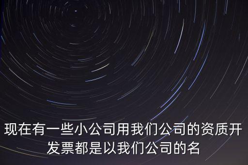 現(xiàn)在有一些小公司用我們公司的資質(zhì)開發(fā)票都是以我們公司的名