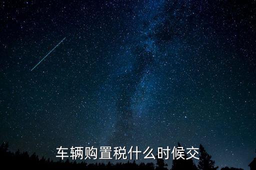 車購稅什么時候劃地方，車輛購置稅什么時候交