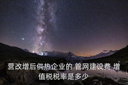 供熱企業(yè)入網(wǎng)費(fèi)繳納什么稅，營(yíng)改增后供熱企業(yè)的 管網(wǎng)建設(shè)費(fèi) 增值稅稅率是多少