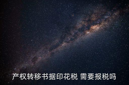 產(chǎn)權(quán)轉(zhuǎn)移書據(jù)包括什么，產(chǎn)權(quán)轉(zhuǎn)移書據(jù)印花稅 需要報稅嗎