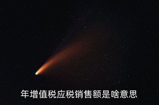 增值稅銷售額是什么意思，年增值稅應(yīng)稅銷售額是啥意思