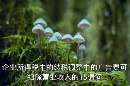 企業(yè)所得稅中的納稅調(diào)整中的廣告費(fèi)可扣除營(yíng)業(yè)收入的15請(qǐng)問