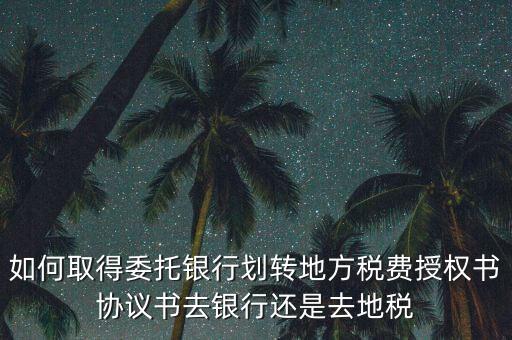如何取得委托銀行劃轉(zhuǎn)地方稅費(fèi)授權(quán)書(shū)協(xié)議書(shū)去銀行還是去地稅