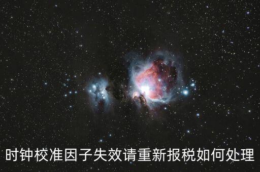 時(shí)鐘校準(zhǔn)因子失效請重新報(bào)稅如何處理