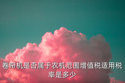卷簾機(jī)按什么稅率征收，大棚用的卷簾機(jī)是不是在免征增值稅范圍