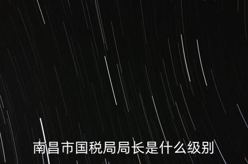 國稅分局局長什么級別，地級市的國稅局局長是什么干部