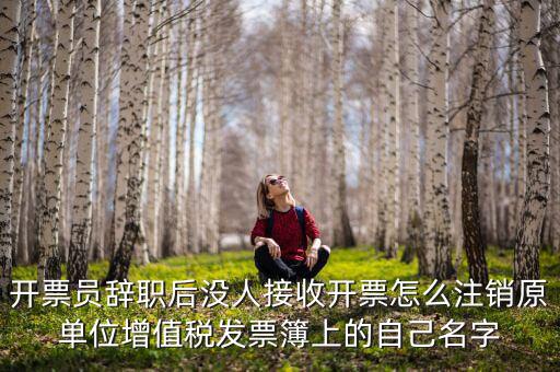 開(kāi)票員辭職后沒(méi)人接收開(kāi)票怎么注銷(xiāo)原單位增值稅發(fā)票簿上的自己名字