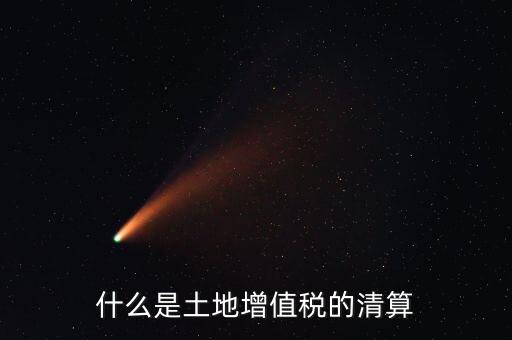 土地增值稅清算清算什么，什么叫土地增值稅查實清算