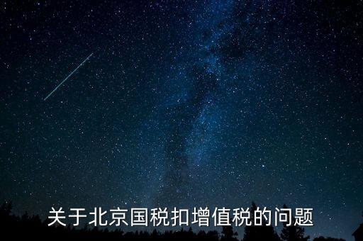 北京市國稅精神是什么意思，關(guān)于北京國稅扣增值稅的問題
