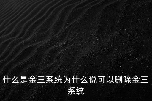 什么是國(guó)稅金三系統(tǒng)，什么是金三系統(tǒng)為什么說(shuō)可以刪除金三系統(tǒng)