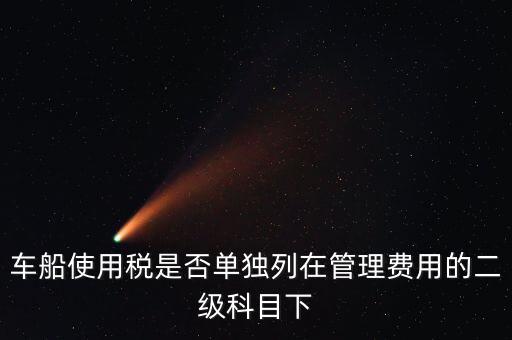 車船稅屬于什么費用 二級科目可設(shè)稅金嗎，車船使用稅是否單獨列在管理費用的二級科目下