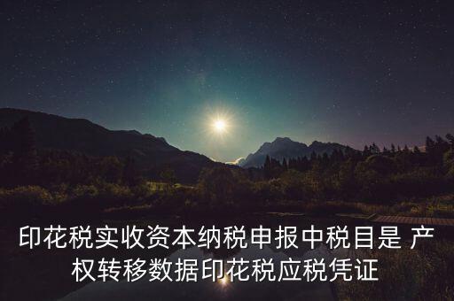 什么是應稅憑證，印花稅實收資本納稅申報中稅目是 產(chǎn)權轉移數(shù)據(jù)印花稅應稅憑證