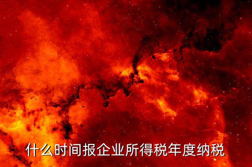 年稅什么時候報，年度季度企業(yè)所得稅申報時間