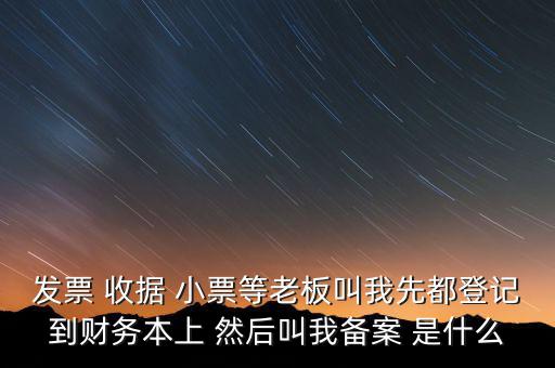到國稅備案是什么意思，發(fā)票 收據(jù) 小票等老板叫我先都登記到財務本上 然后叫我備案 是什么