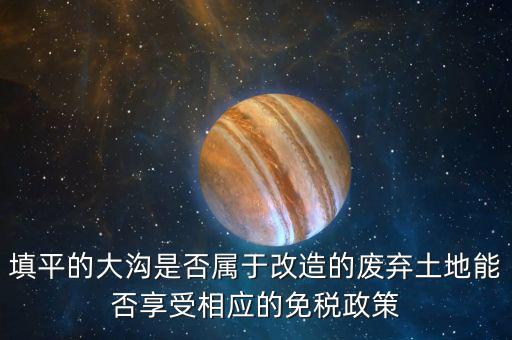 填平的大溝是否屬于改造的廢棄土地能否享受相應的免稅政策
