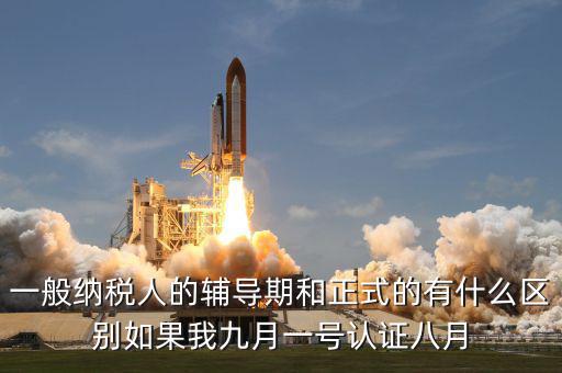 一般納稅人的輔導期和正式的有什么區(qū)別如果我九月一號認證八月