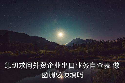 國稅局函調(diào)需要什么，急切求問外貿(mào)企業(yè)出口業(yè)務(wù)自查表 做函調(diào)必須填嗎