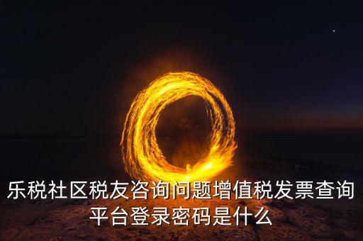 樂(lè)稅社區(qū)稅友咨詢問(wèn)題增值稅發(fā)票查詢平臺(tái)登錄密碼是什么