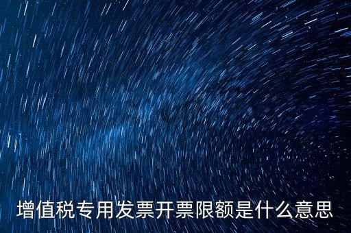 什么是限額發(fā)票，增值稅專用發(fā)票開(kāi)票限額是什么意思