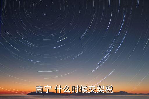 廣西地稅什么時候交契稅，什么時間繳納契稅