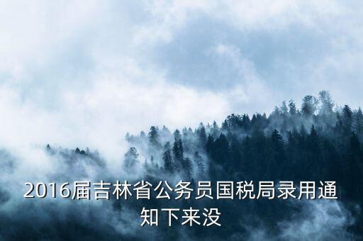 2016屆吉林省公務(wù)員國(guó)稅局錄用通知下來沒