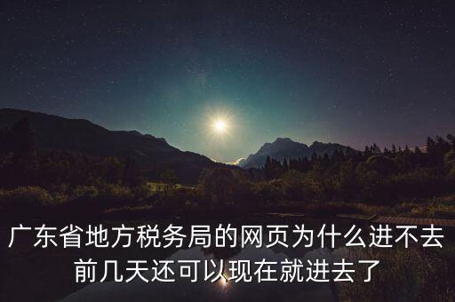 廣東省地方稅務(wù)局的網(wǎng)頁為什么進不去前幾天還可以現(xiàn)在就進去了
