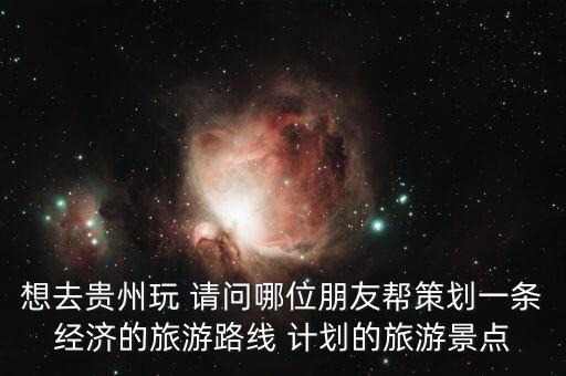 想去貴州玩 請(qǐng)問(wèn)哪位朋友幫策劃一條經(jīng)濟(jì)的旅游路線 計(jì)劃的旅游景點(diǎn)