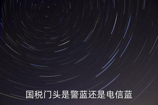國(guó)稅門(mén)頭是警藍(lán)還是電信藍(lán)