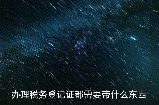 稅務(wù)登記需要帶什么，辦理稅務(wù)登記證都需要帶什么東西