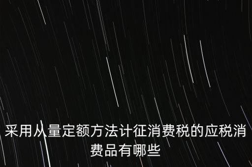 消費稅應稅產(chǎn)品是什么，采用從量定額方法計征消費稅的應稅消費品有哪些