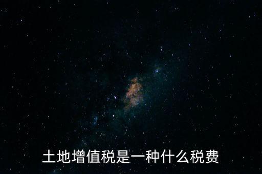 土增稅是什么，土地增值稅是一種什么稅費(fèi)