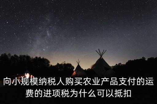 向小規(guī)模納稅人購買農業(yè)產品支付的運費的進項稅為什么可以抵扣