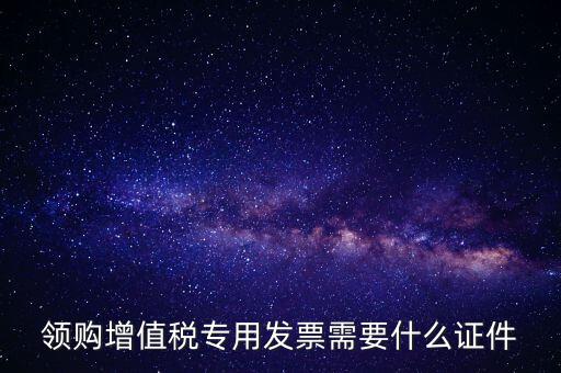 河南領專票帶什么證件，領購增值稅專用發(fā)票需要什么證件