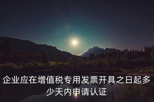 企業(yè)應(yīng)在增值稅專用發(fā)票開具之日起多少天內(nèi)申請(qǐng)認(rèn)證