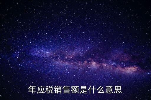 計(jì)稅銷(xiāo)售額是什么意思，年應(yīng)稅銷(xiāo)售額是什么意思