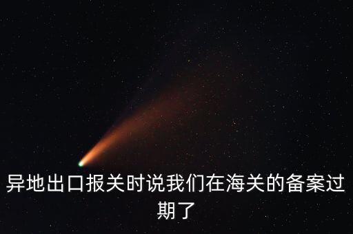 開出口委托證明提示超期為什么，異地出口報關(guān)時說我們在海關(guān)的備案過期了