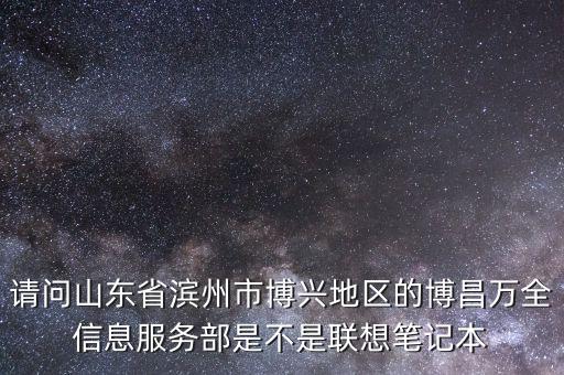 請問山東省濱州市博興地區(qū)的博昌萬全信息服務部是不是聯想筆記本