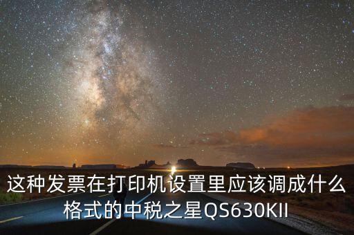 這種發(fā)票在打印機設(shè)置里應該調(diào)成什么格式的中稅之星QS630KII