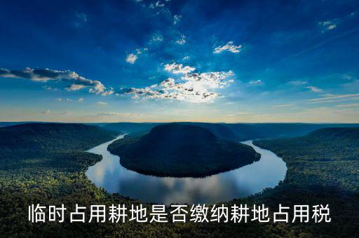 耕地占用稅是在什么情況下交，臨時(shí)占用耕地是否繳納耕地占用稅