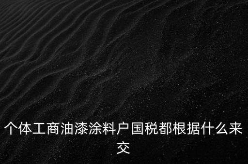 個體工商油漆涂料戶國稅都根據(jù)什么來交