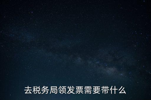 稅務(wù)領(lǐng)票是需要帶什么，去稅務(wù)局領(lǐng)發(fā)票需要帶什么資料去