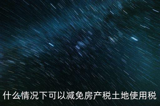 困難性減免土地使用稅的條件有什么，什么情況下可以減免房產稅土地使用稅