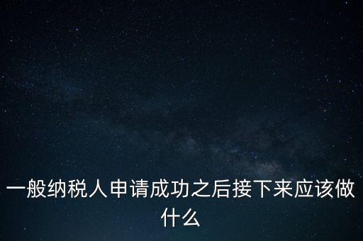 領(lǐng)取完一般納稅人批復(fù)后做什么，一般納稅人批后要做什么