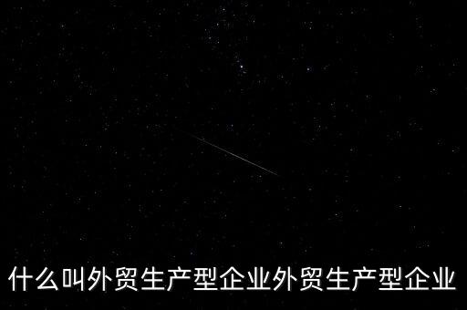 什么是生產(chǎn)型出口企業(yè)，什么叫外貿(mào)生產(chǎn)型企業(yè)外貿(mào)生產(chǎn)型企業(yè)