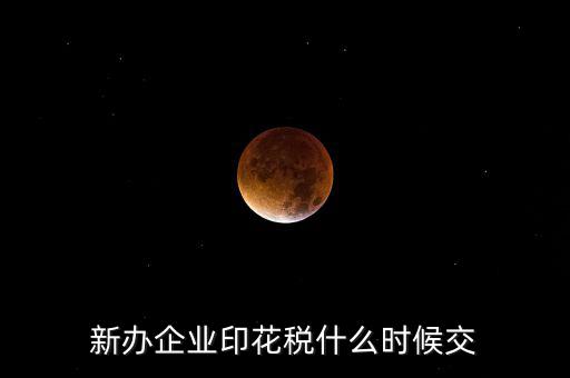 什么時候要交印花稅，新辦企業(yè)印花稅什么時候交