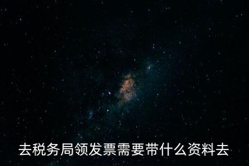 領(lǐng)發(fā)票都要帶什么東西，去稅務(wù)局領(lǐng)發(fā)票需要帶什么資料去