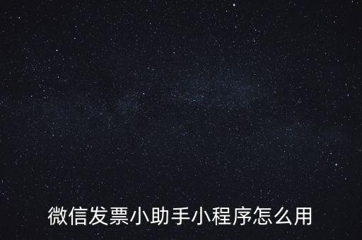 國稅發(fā)票助手是什么意思，微信發(fā)票小助手小程序怎么用