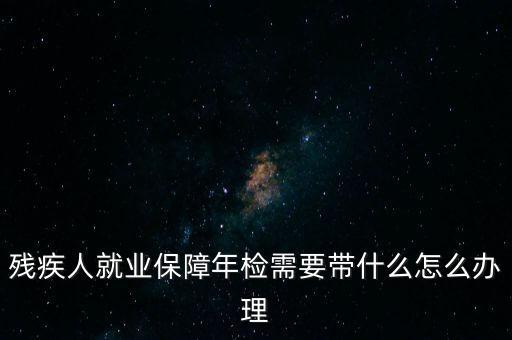 殘疾人就業(yè)年審是什么，殘疾人就業(yè)保障年檢需要帶什么怎么辦理