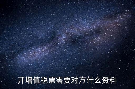 開增值稅專用票需對方什么信息，開增值稅票需要對方什么資料
