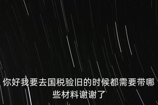 卷式發(fā)票驗舊要帶什么，你好我要去國稅驗舊的時候都需要帶哪些材料謝謝了